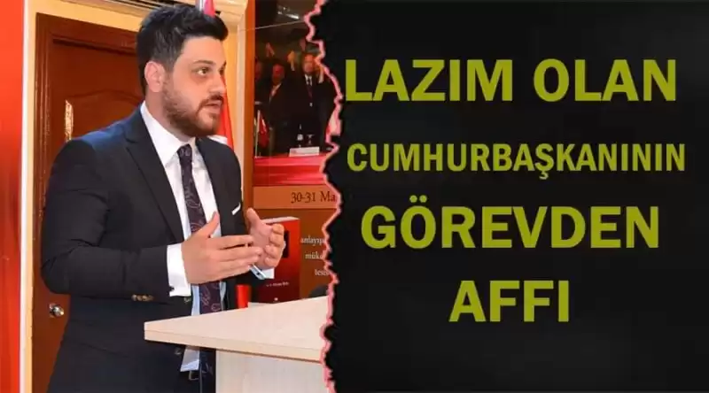 “Lazım Olan Cumhurbaşkanının Görevden Affı”